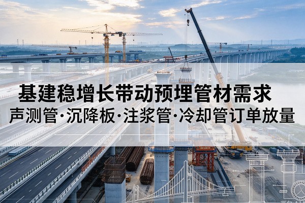 梅河口基建稳增长带动预埋监测管材需求,声测管、沉降板、注浆管订单持续放量