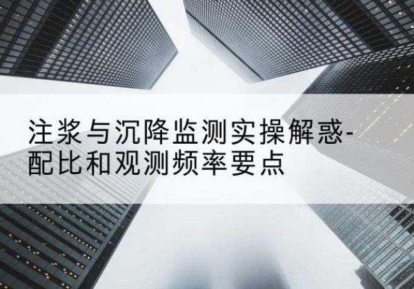 梅河口水泥浆配比不当会不会造成注浆管堵管？-注浆与沉降监测实操解惑-配比和观测频率要点