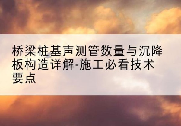 梅河口桩基需要预埋几根声测管？-桥梁桩基声测管数量与沉降板构造详解-施工必看技术要点