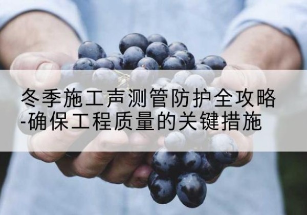 梅河口冬季施工声测管有哪些防护要点？-冬季施工声测管防护全攻略-确保工程质量的关键措施